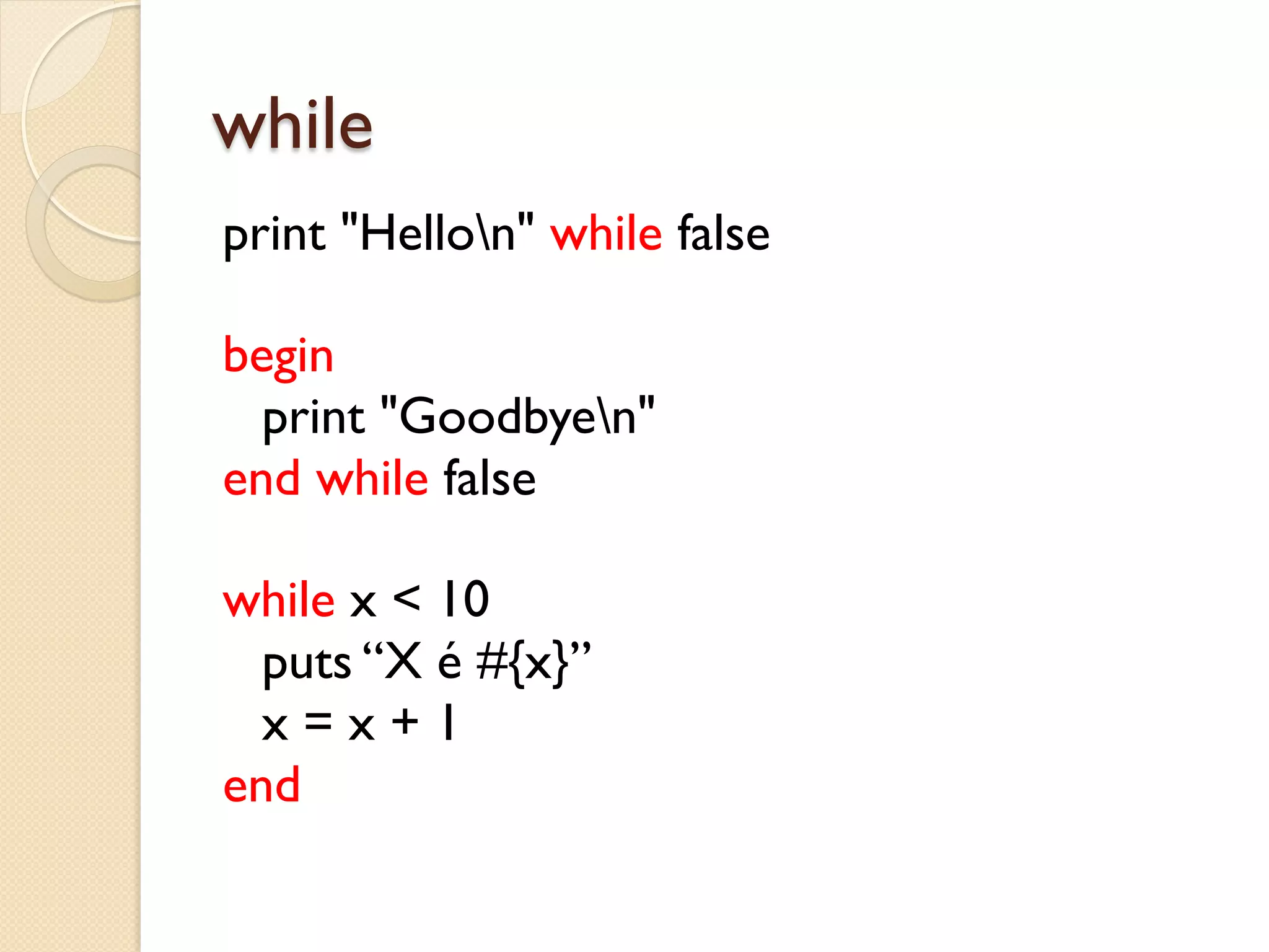 while
print "Hellon" while false

begin
  print "Goodbyen"
end while false

while x < 10
  puts “X é #{x}”
  x=x+1
end
 