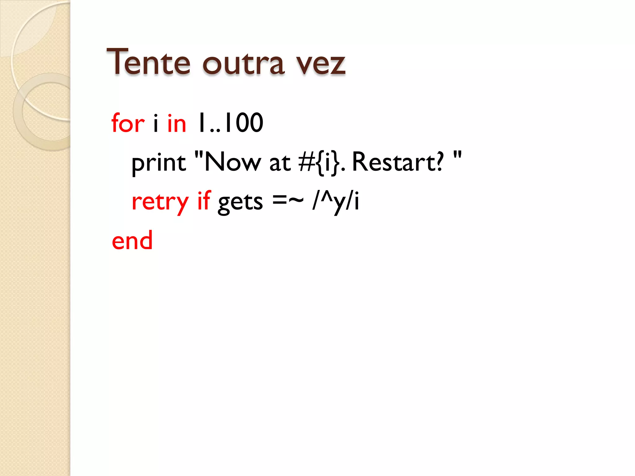 Tente outra vez
for i in 1..100
  print "Now at #{i}. Restart? "
  retry if gets =~ /^y/i
end
 