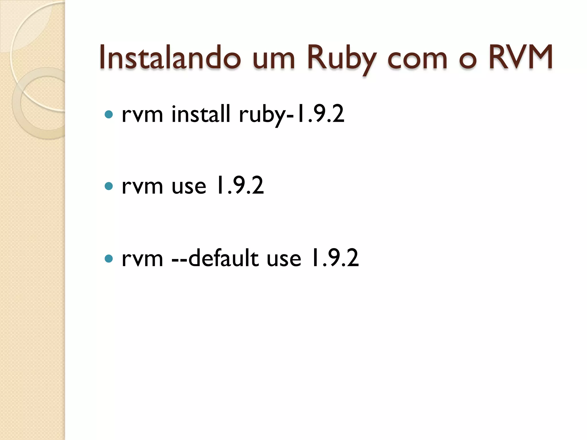 Instalando um Ruby com o RVM
—  rvm   install ruby-1.9.2

—  rvm   use 1.9.2

—  rvm   --default use 1.9.2
 