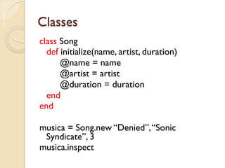 Classes
class Song
  def initialize(name, artist, duration)
      @name = name
      @artist = artist
      @duration = duration
  end
end

musica = Song.new “Denied”, “Sonic
 Syndicate”, 3
musica.inspect
 