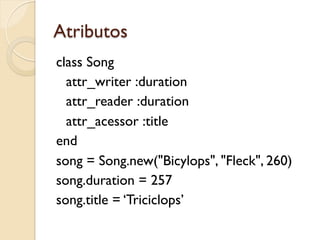 Atributos
class Song
  attr_writer :duration
  attr_reader :duration
  attr_acessor :title
end
song = Song.new("Bicylops", "Fleck", 260)
song.duration = 257
song.title = ‘Triciclops’
 