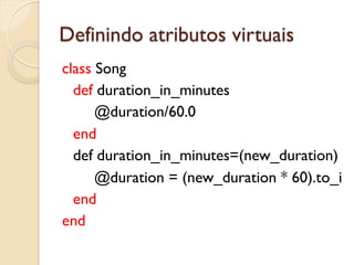 Definindo atributos virtuais
class Song
  def duration_in_minutes
      @duration/60.0
  end
  def duration_in_minutes=(new_duration)
      @duration = (new_duration * 60).to_i
  end
end
 