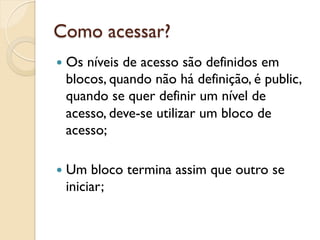 Como acessar?
—  Osníveis de acesso são definidos em
  blocos, quando não há definição, é public,
  quando se quer definir um nível de
  acesso, deve-se utilizar um bloco de
  acesso;

—  Um bloco termina assim que outro se
  iniciar;
 