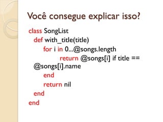 Você consegue explicar isso?
class SongList
  def with_title(title)
      for i in 0...@songs.length
             return @songs[i] if title ==
  @songs[i].name
      end
      return nil
  end
end
 
