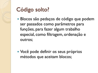 Código solto?
—  Blocossão pedaços de código que podem
  ser passados como parâmetros para
  funções, para fazer algum trabalho
  especial, como filtragem, ordenação e
  outros;

—  Você
      pode definir os seus próprios
  métodos que aceitam blocos;
 