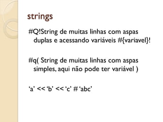 strings
#Q!String de muitas linhas com aspas
 duplas e acessando variáveis #{variavel}!

#q( String de muitas linhas com aspas
 simples, aqui não pode ter variável )

‘a’ << ‘b’ << ‘c’ # ‘abc’
 