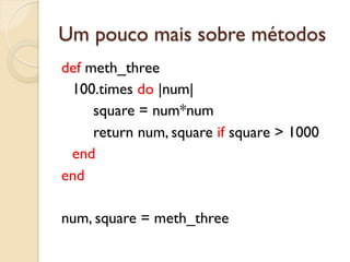 Um pouco mais sobre métodos
def meth_three
 100.times do |num|
     square = num*num
     return num, square if square > 1000
 end
end

num, square = meth_three
 