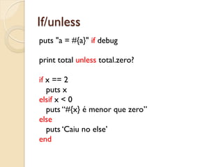 If/unless
puts "a = #{a}" if debug

print total unless total.zero?

if x == 2
   puts x
elsif x < 0
   puts “#{x} é menor que zero”
else
   puts ‘Caiu no else’
end
 
