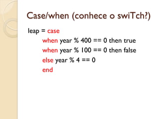 Case/when (conhece o swiTch?)
leap = case
     when year % 400 == 0 then true
     when year % 100 == 0 then false
     else year % 4 == 0
     end
 