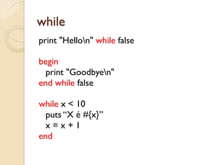 while
print "Hellon" while false

begin
  print "Goodbyen"
end while false

while x < 10
  puts “X é #{x}”
  x=x+1
end
 
