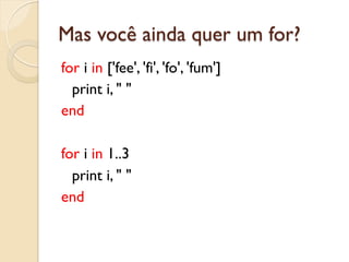 Mas você ainda quer um for?
for i in ['fee', 'fi', 'fo', 'fum']
  print i, " "
end

for i in 1..3
  print i, " "
end
 