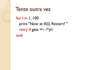 Tente outra vez
for i in 1..100
  print "Now at #{i}. Restart? "
  retry if gets =~ /^y/i
end
 