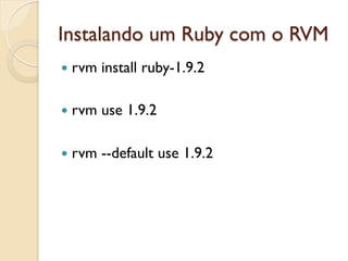 Instalando um Ruby com o RVM
—  rvm   install ruby-1.9.2

—  rvm   use 1.9.2

—  rvm   --default use 1.9.2
 