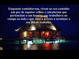 Enquanto caminhavam, viram no seu caminho um par de sapatos velhos e calcularam que pertenciam a um homem que trabalhava no campo ao lado e que estava prestes a terminar o seu dia de trabalho. 