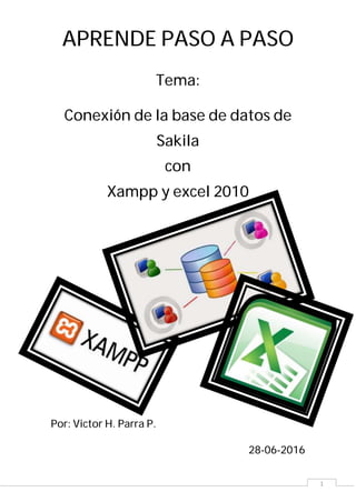 1
APRENDE PASO A PASO
Tema:
Conexión de la base de datos de
Sakila
con
Xampp y excel 2010
Por: Victor H. Parra P.
28-06-2016
 