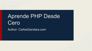 Aprende PHP Desde
Cero
Author: CarlosGandara.com

 