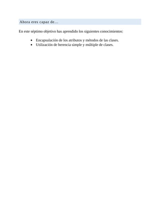 Ahora	eres	capaz	de…
	
En	este	séptimo	objetivo	has	aprendido	los	siguientes	conocimientos:
	
Encapsulación	de	los	atributos	y	métodos	de	las	clases.
Utilización	de	herencia	simple	y	múltiple	de	clases.
 