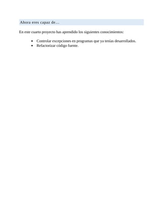 Ahora	eres	capaz	de…
	
En	este	cuarto	proyecto	has	aprendido	los	siguientes	conocimientos:
	
Controlar	excepciones	en	programas	que	ya	tenías	desarrollados.
Refactorizar	código	fuente.
 