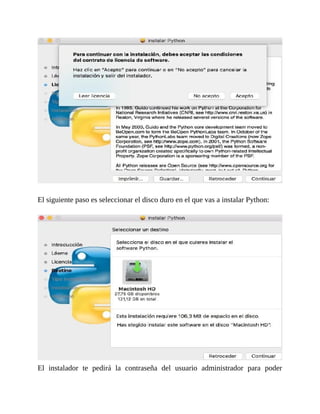 El	siguiente	paso	es	seleccionar	el	disco	duro	en	el	que	vas	a	instalar	Python:
	
El	 instalador	 te	 pedirá	 la	 contraseña	 del	 usuario	 administrador	 para	 poder
 