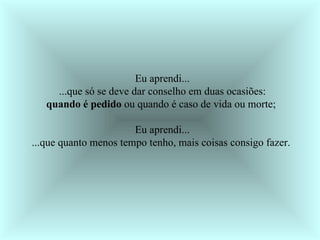 Eu aprendi... ...que só se deve dar conselho em duas ocasiões: quando é pedido  ou quando é caso de vida ou morte;  Eu aprendi... ...que quanto menos tempo tenho, mais coisas consigo fazer.   