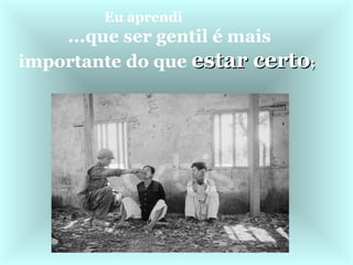 Eu aprendi                ...que ser gentil é mais importante do que  estar certo ;   