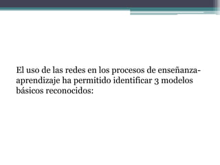 El uso de las redes en los procesos de enseñanza-
aprendizaje ha permitido identificar 3 modelos
básicos reconocidos:
 