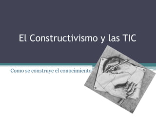 El Constructivismo y las TIC
Como se construye el conocimiento
 