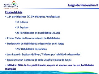 Juego de Innovación II <ul><li>Estado del Arte </li></ul><ul><li>124 participantes (47.3% de Aguas Antofagasta) </li></ul>...