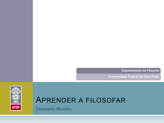 Departamento de Filosofia

                 Universidade Federal de Ouro Preto




A PRENDER A FILOSOFAR
 