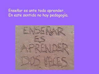 3
Enseñar es ante todo aprender.
En este sentido no hay pedagogía.
 