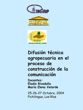 Difusión técnica agropecuaria en el proceso de construcción de la comunicación Docentes:  Eladio Rivadulla María Elena Velarde   25-26-27 Octubre, 2004 Pichilingue, Los Ríos 
