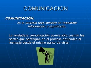 COMUNICACION COMUNICACIÓN. Es el proceso que consiste en transmitir información y significado. La verdadera comunicación ocurre sólo cuando las partes que participan en el proceso entienden el mensaje desde el mismo punto de vista. 