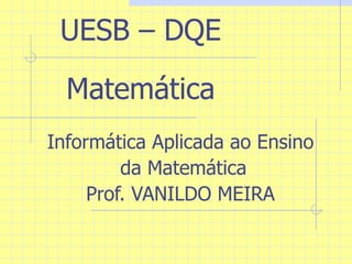 UESB – DQE Matemática Informática Aplicada ao Ensino da Matemática Prof. VANILDO MEIRA 