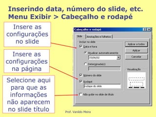 Inserindo data, número do slide, etc. Menu Exibir > Cabeçalho e rodapé Insere as configurações no slide Insere as configurações na página Selecione aqui para que as informações não aparecem no slide título 