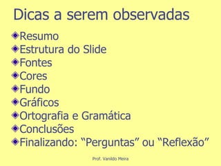 Dicas a serem observadas Resumo Estrutura do Slide  Fontes Cores Fundo Gráficos Ortografia e Gramática Conclusões Finalizando: “Perguntas” ou “Reflexão” 