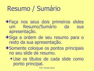Resumo / Sumário Faça nos seus dois primeiros slides um Resumo/Sumário da sua apresentação. Siga a ordem de seu resumo para o resto da sua apresentação. Somente coloque os pontos principais no seu slide de resumo. Use os títulos de cada slide como ponto principal. 
