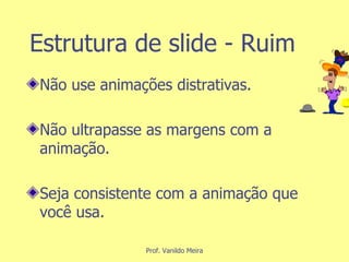 Estrutura de slide - Ruim Não use animações distrativas. Não ultrapasse as margens com a animação. Seja consistente com a animação que você usa. 