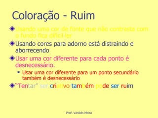 Coloração - Ruim Usando uma cor de fonte que não contrasta com o fundo fica difícil ler  Usando cores para adorno está distraindo e aborrecendo Usar uma cor diferente para cada ponto é desnecessário. Usar uma cor diferente para um ponto secundário também é desnecessário “ Ten tar”   ser   c ri ati vo   ta m b ém  po de  ser  ru im 