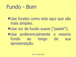 Fundo - Bom Use fundos como este aqui que são mais simples. Use cor de fundo suave (“pastel”); Use preferencialmente o mesmo fundo ao longo de sua apresentação. 