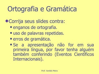 Ortografia e Gramática Corrija seus slides contra: enganos de ortografia. uso de palavras repetidas. erros de gramática. Se a apresentação não for em sua primeira língua, por favor tenha alguém também conferindo (Eventos Científicos Internacionais). 