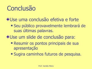 Conclusão Use uma conclusão efetiva e forte Seu público provavelmente lembrará de suas últimas palavras. Use um slide de conclusão para: Resumir os pontos principais de sua apresentação Sugira caminhos futuros de pesquisa. 