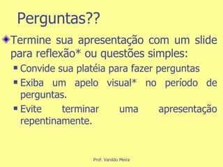 Perguntas?? Termine sua apresentação com um slide para reflexão* ou questões simples: Convide sua platéia para fazer perguntas Exiba um apelo visual* no período de perguntas. Evite terminar uma apresentação repentinamente. 