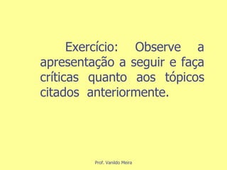 Exercício : Observe a apresentação a seguir e faça críticas quanto aos tópicos citados  anteriormente. 