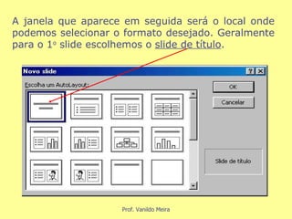 A janela que aparece em seguida será o local onde podemos selecionar o formato desejado. Geralmente para o 1 o  slide escolhemos o  slide de título . 