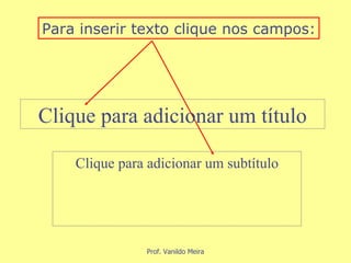 Para inserir texto clique nos campos: Clique para adicionar um título Clique para adicionar um subtítulo 