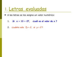 1.  Letras  evaluadas   A las letras se les asigna un valor numérico: 1.  Si  x + 13 = 27,  ¿cuál es el valor de x ? 2.  ¿cuánto vale  7y + 3 ,  si  y = 2  ? 