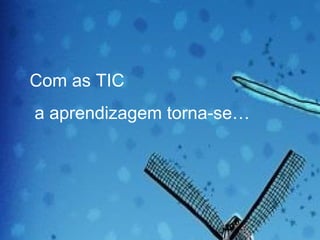 Com as TIC a aprendizagem torna-se…