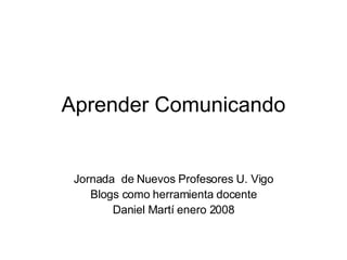 Aprender Comunicando Jornada  de Nuevos Profesores U. Vigo Blogs como herramienta docente Daniel Martí enero 2008 