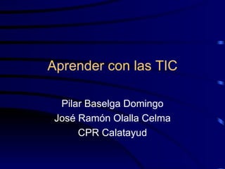 Aprender con las TIC Pilar Baselga Domingo José Ramón Olalla Celma CPR Calatayud 