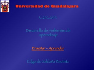 Universidad de Guadalajara C.U.C.S.H. Desarrollo de Ambientes de Aprendizaje Enseñar - Aprender   Edgardo Saldaña Bautista 
